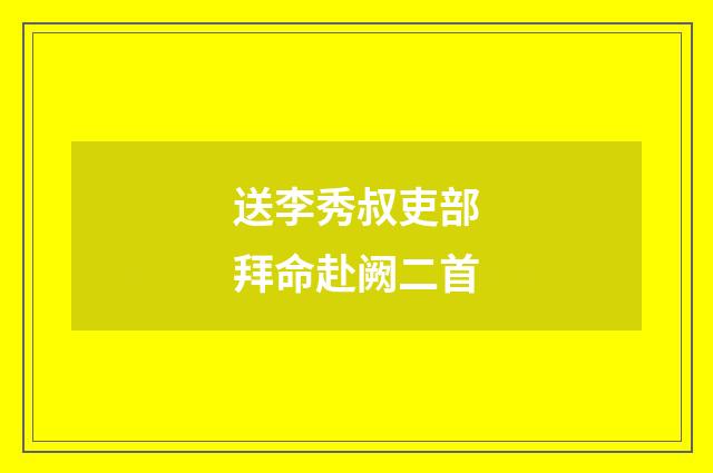 送李秀叔吏部拜命赴阙二首