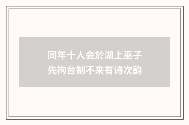 同年十人会於湖上巫子先拘台制不来有诗次韵