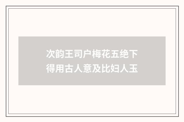 次韵王司户梅花五绝下得用古人意及比妇人玉