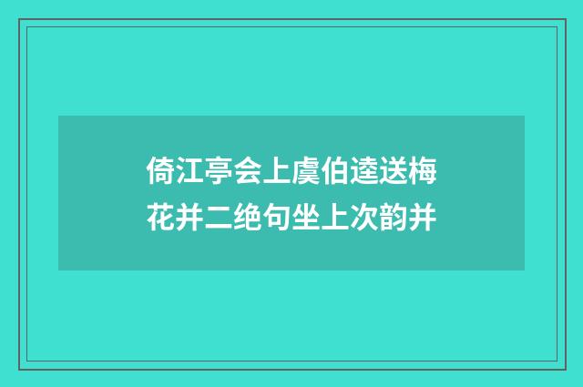 倚江亭会上虞伯逵送梅花并二绝句坐上次韵并