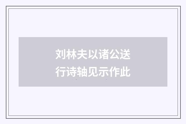 刘林夫以诸公送行诗轴见示作此
