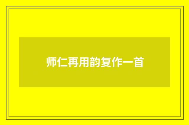 师仁再用韵复作一首