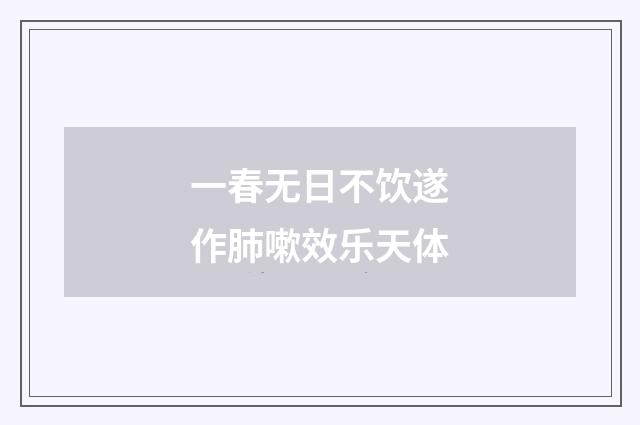 一春无日不饮遂作肺嗽效乐天体