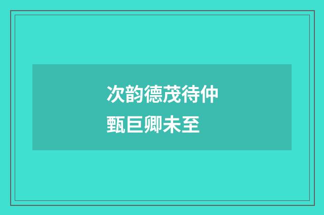 次韵德茂待仲甄巨卿未至