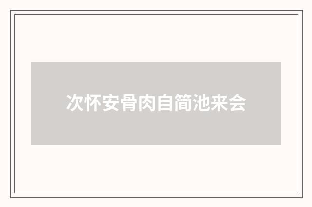 次怀安骨肉自简池来会