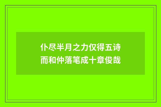 仆尽半月之力仅得五诗而和仲落笔成十章俊哉