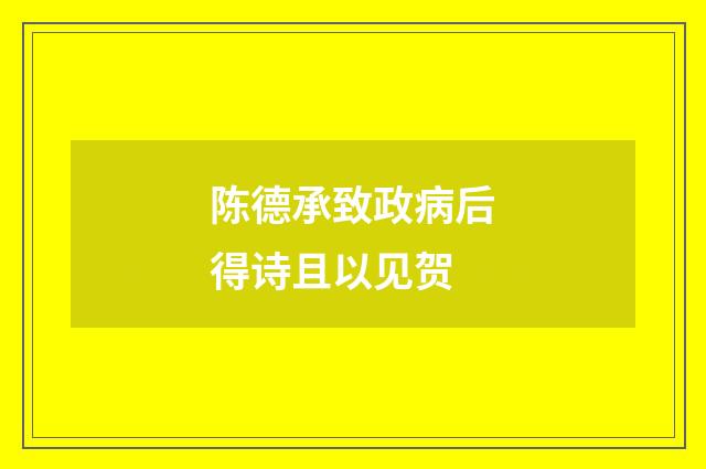 陈德承致政病后得诗且以见贺