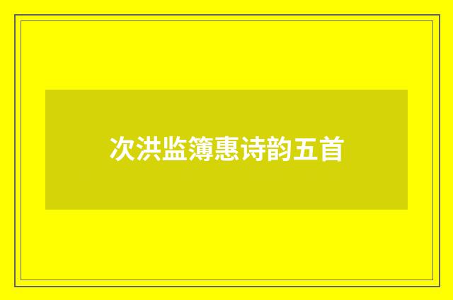 次洪监簿惠诗韵五首