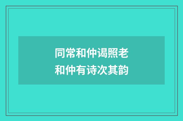 同常和仲谒照老和仲有诗次其韵
