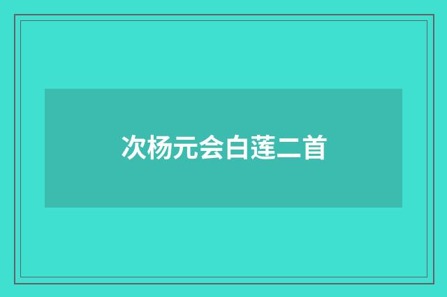次杨元会白莲二首