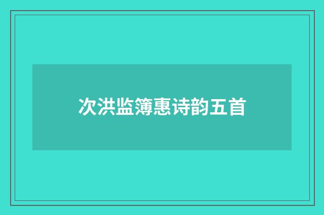 次洪监簿惠诗韵五首