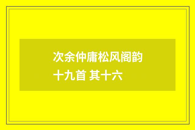 次余仲庸松风阁韵十九首 其十六