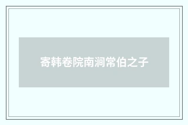 寄韩卷院南涧常伯之子