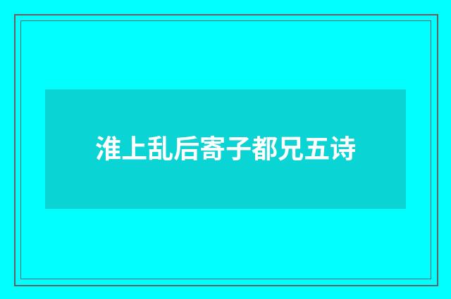 淮上乱后寄子都兄五诗