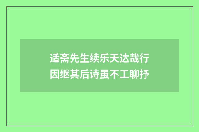 适斋先生续乐天达哉行因继其后诗虽不工聊抒
