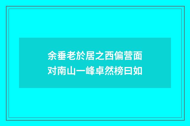 余垂老於居之西偏营面对南山一峰卓然榜曰如