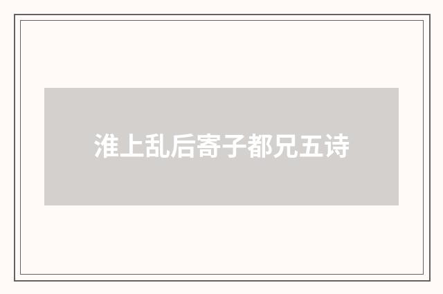 淮上乱后寄子都兄五诗