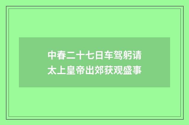 中春二十七日车驾躬请太上皇帝出郊获观盛事