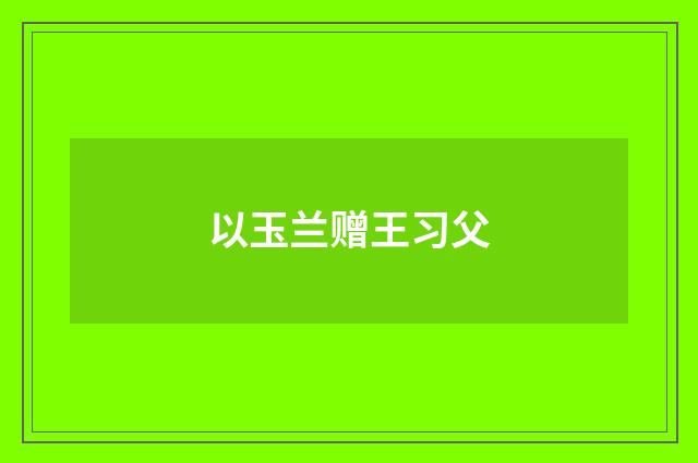 以玉兰赠王习父