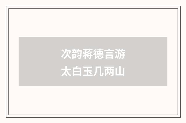 次韵蒋德言游太白玉几两山