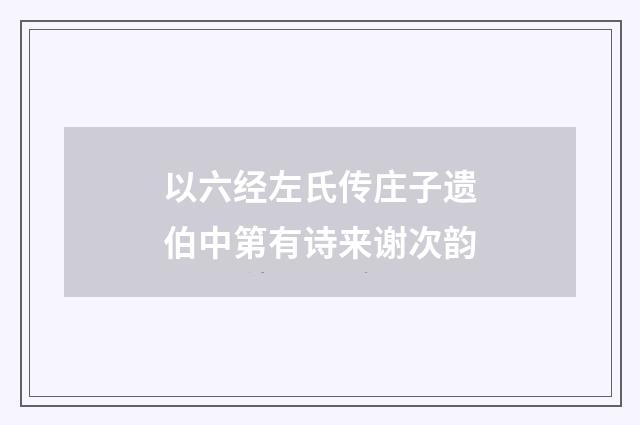 以六经左氏传庄子遗伯中第有诗来谢次韵
