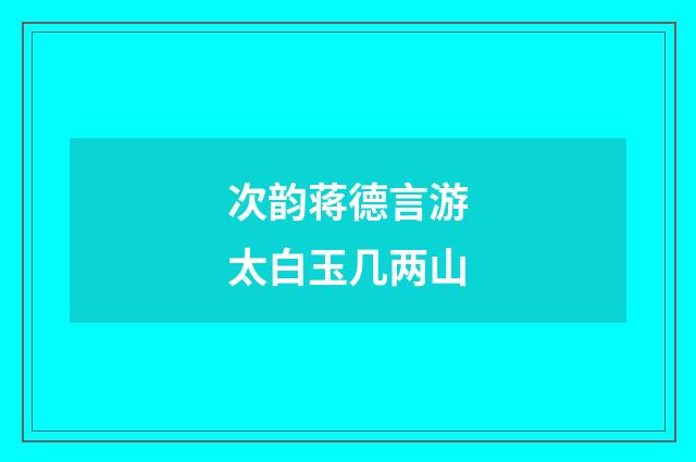 次韵蒋德言游太白玉几两山