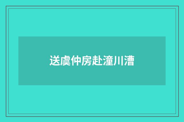 送虞仲房赴潼川漕