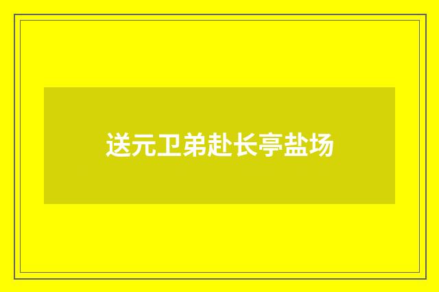 送元卫弟赴长亭盐场