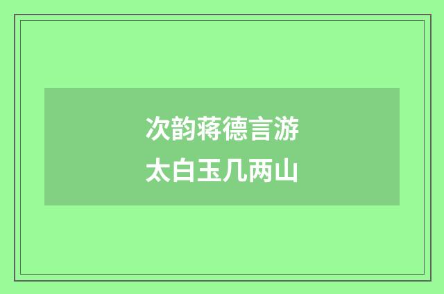 次韵蒋德言游太白玉几两山
