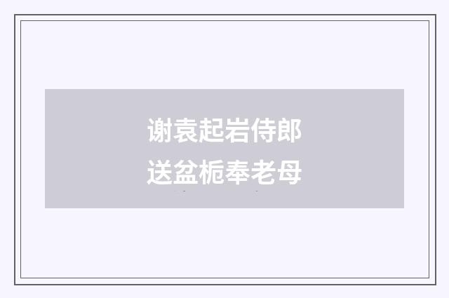 谢袁起岩侍郎送盆栀奉老母