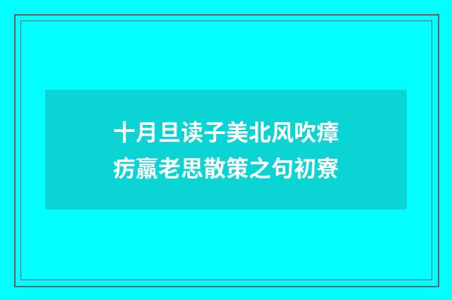 十月旦读子美北风吹瘴疠羸老思散策之句初寮