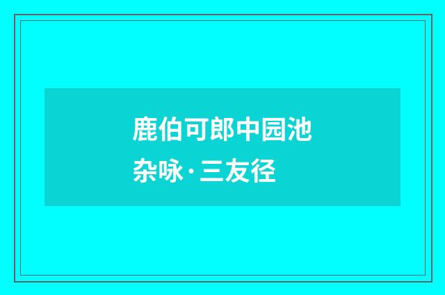 鹿伯可郎中园池杂咏·三友径