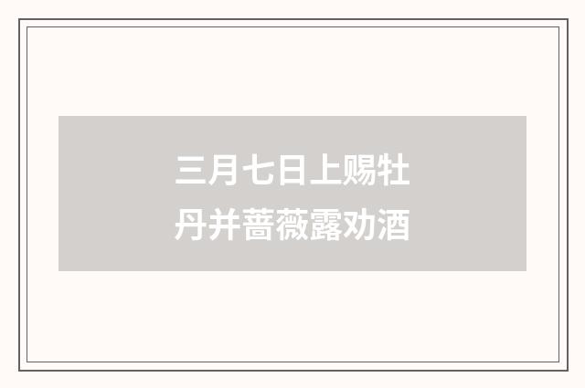 三月七日上赐牡丹并蔷薇露劝酒