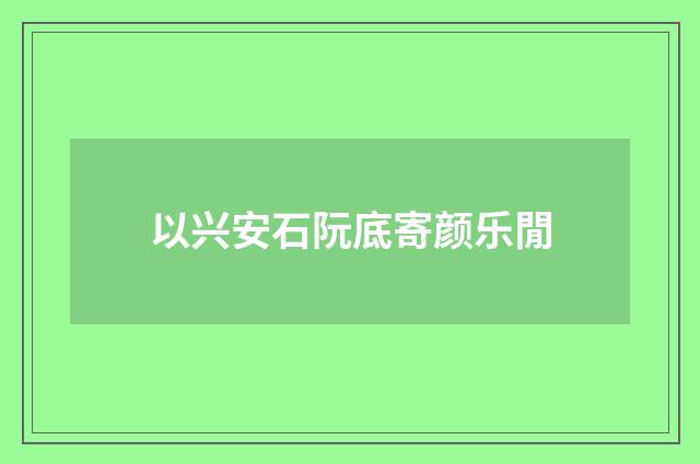 以兴安石阮底寄颜乐閒