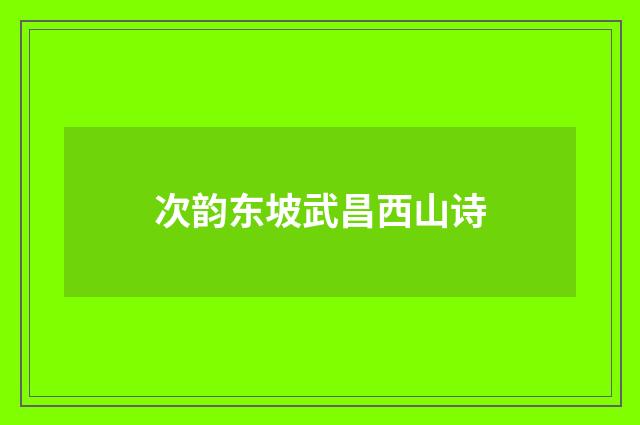 次韵东坡武昌西山诗