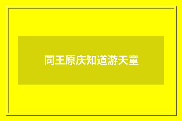 同王原庆知道游天童