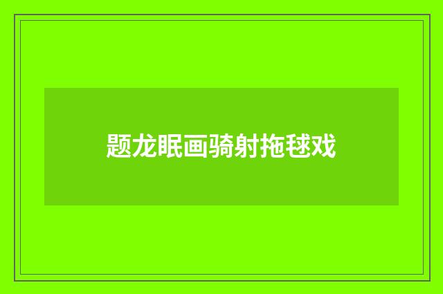 题龙眠画骑射拖毬戏