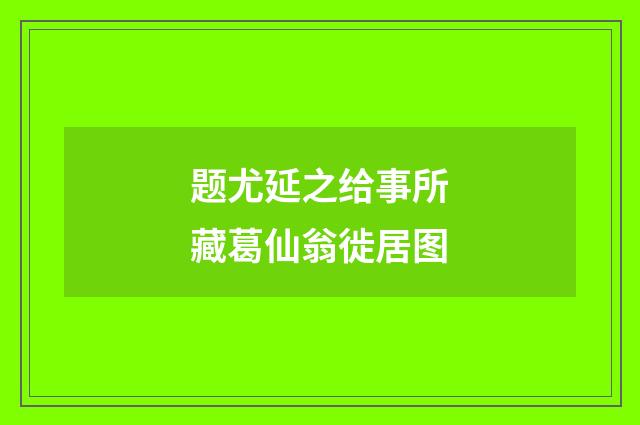 题尤延之给事所藏葛仙翁徙居图