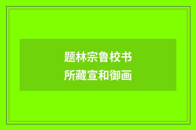 题林宗鲁校书所藏宣和御画