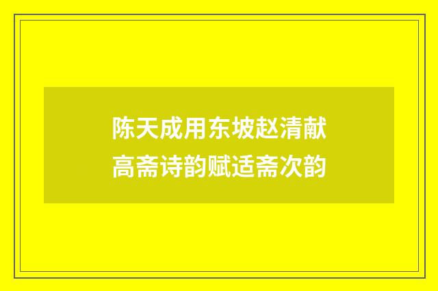 陈天成用东坡赵清献高斋诗韵赋适斋次韵