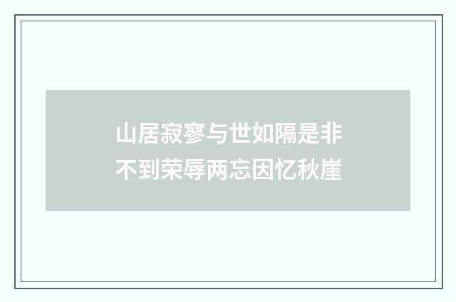 山居寂寥与世如隔是非不到荣辱两忘因忆秋崖