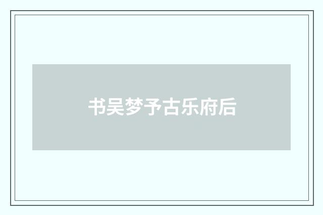 书吴梦予古乐府后