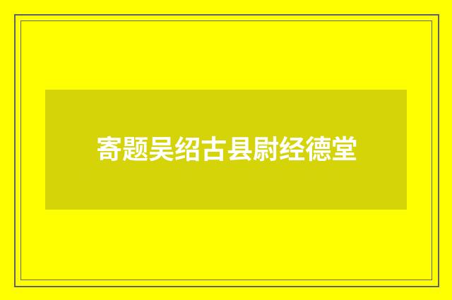 寄题吴绍古县尉经德堂