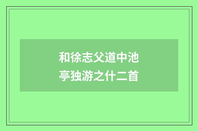 和徐志父道中池亭独游之什二首
