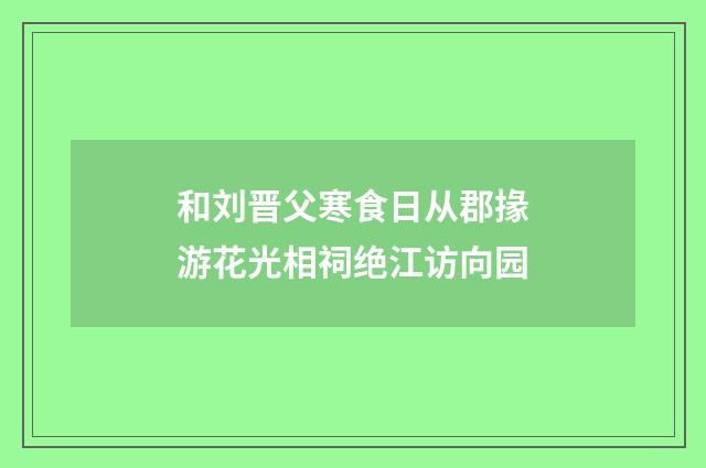 和刘晋父寒食日从郡掾游花光相祠绝江访向园
