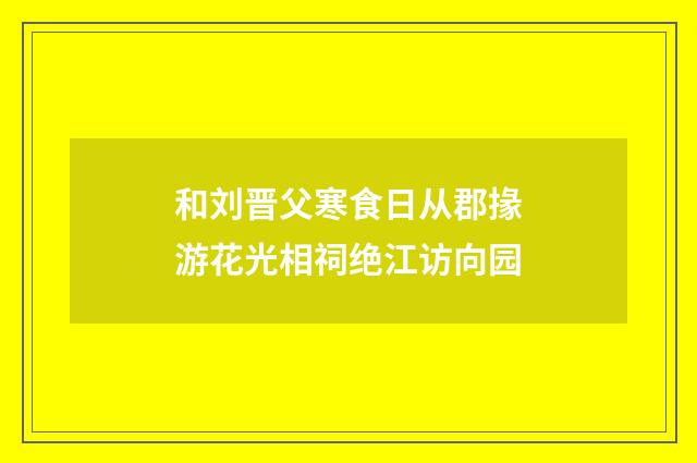 和刘晋父寒食日从郡掾游花光相祠绝江访向园