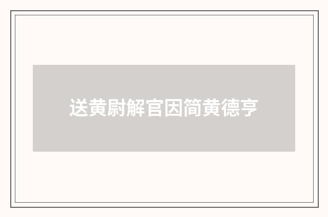 送黄尉解官因简黄德亨