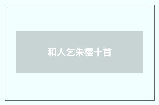 和人乞朱樱十首