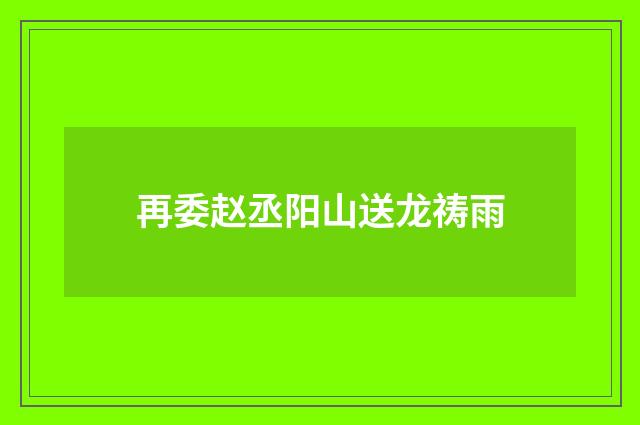 再委赵丞阳山送龙祷雨