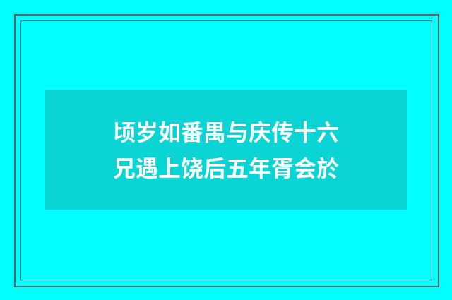 顷岁如番禺与庆传十六兄遇上饶后五年胥会於